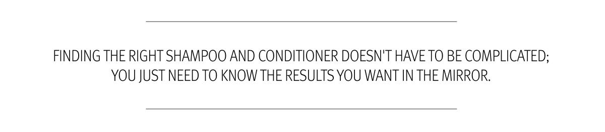 Finding the right shampoo and conditioner doesn't have to be complicated; you just need to know the results you want in the mirror.